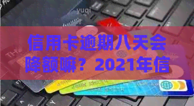 信用卡逾期八天会降额嘛？2021年信用卡逾期7天，仅需8块钱，如何处理？