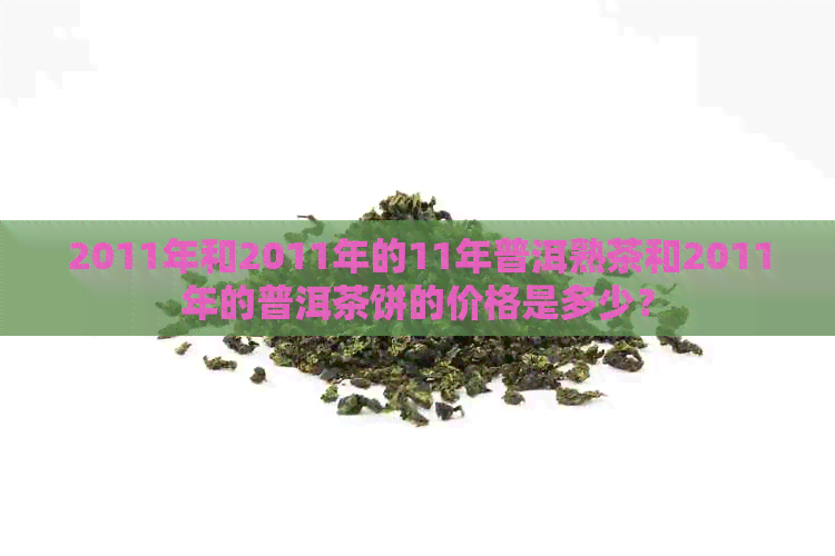 2011年和2011年的11年普洱熟茶和2011年的普洱茶饼的价格是多少？