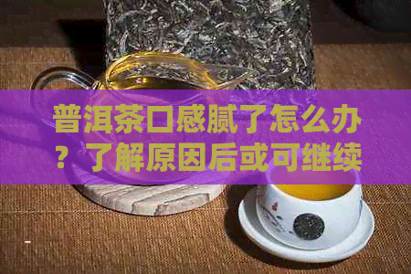 普洱茶口感腻了怎么办？了解原因后或可继续饮用