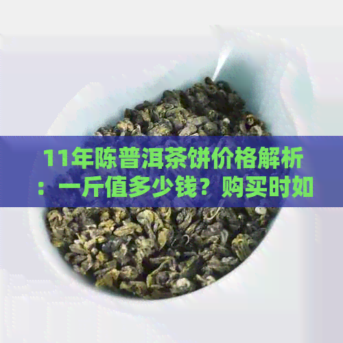 11年陈普洱茶饼价格解析：一斤值多少钱？购买时如何辨别真伪和品质？