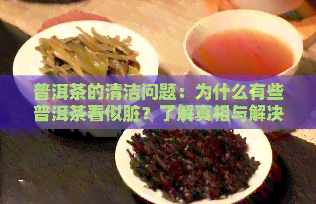 普洱茶的清洁问题：为什么有些普洱茶看似脏？了解真相与解决方案