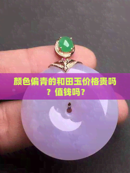 颜色偏青的和田玉价格贵吗？值钱吗？