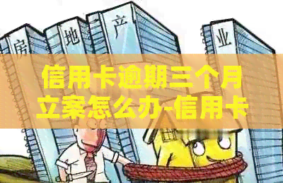 信用卡逾期三个月立案怎么办-信用卡逾期三个月立案怎么办理