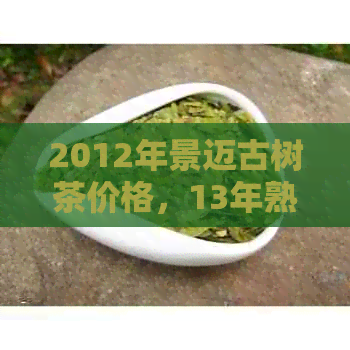 2012年景迈古树茶价格，13年熟茶及2008年茶饼价值一览