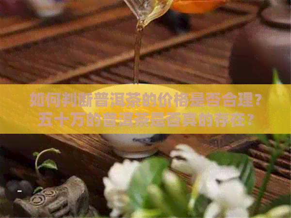 如何判断普洱茶的价格是否合理？五十万的普洱茶是否真的存在？