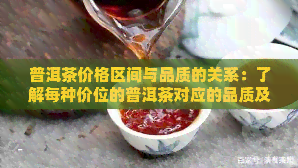 普洱茶价格区间与品质的关系：了解每种价位的普洱茶对应的品质及特点