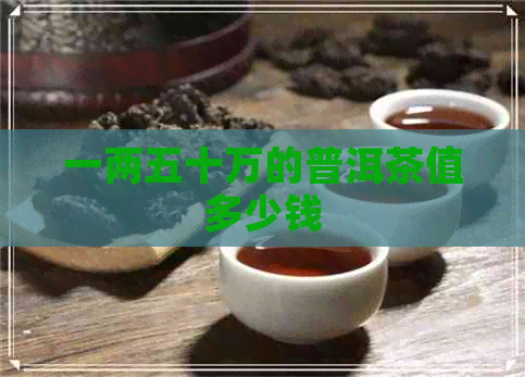 一两五十万的普洱茶值多少钱