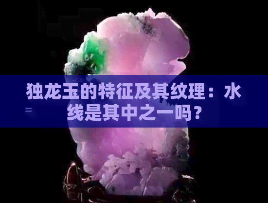 独龙玉的特征及其纹理：水线是其中之一吗？