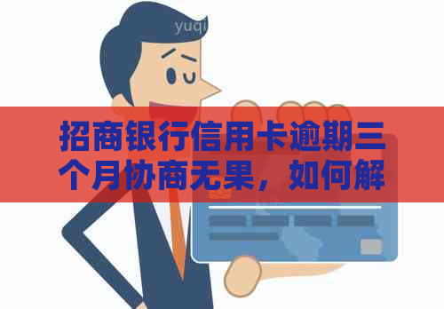 招商银行信用卡逾期三个月协商无果，如何解决？