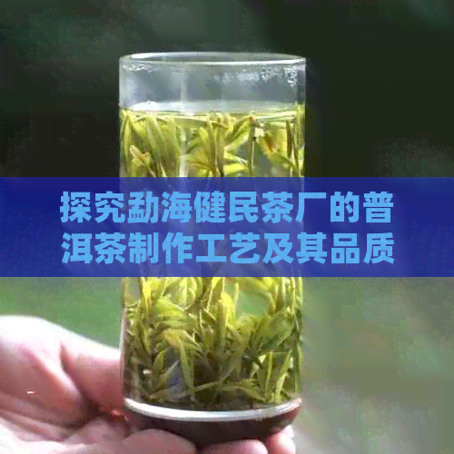 探究勐海健民茶厂的普洱茶制作工艺及其品质