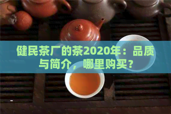 健民茶厂的茶2020年：品质与简介，哪里购买？