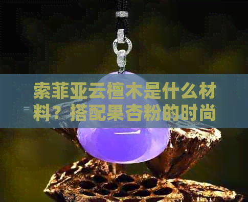 索菲亚云檀木是什么材料？搭配果杏粉的时尚选择