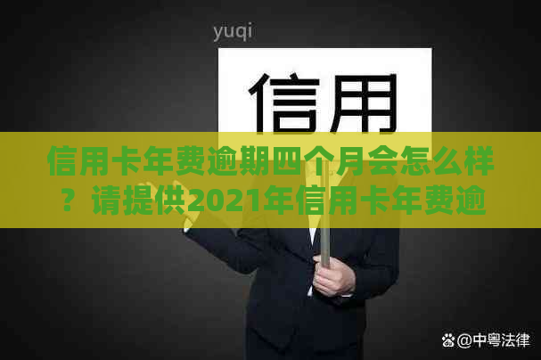 信用卡年费逾期四个月会怎么样？请提供2021年信用卡年费逾期新政策。