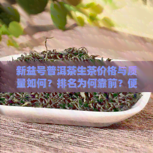 新益号普洱茶生茶价格与质量如何？排名为何靠前？便宜原因解析！