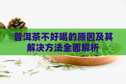 普洱茶不好喝的原因及其解决方法全面解析