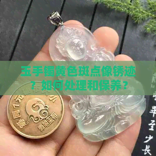 玉手镯黄色斑点像锈迹？如何处理和保养？