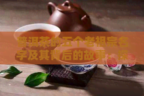 普洱茶的五个老祖宗名字及其背后的故事：探索普洱茶的历与传统