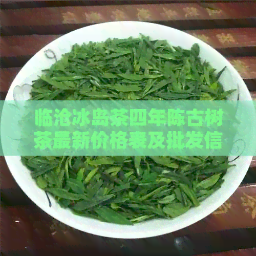 临沧冰岛茶四年陈古树茶最新价格表及批发信息