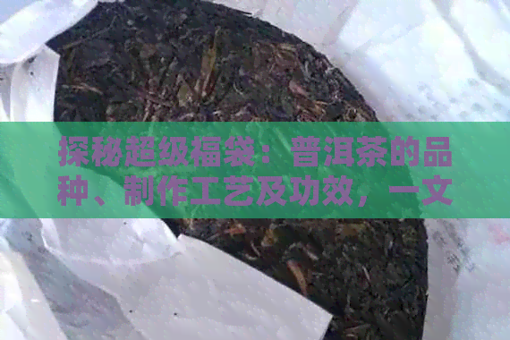 探秘超级福袋：普洱茶的品种、制作工艺及功效，一文解答你的所有疑问