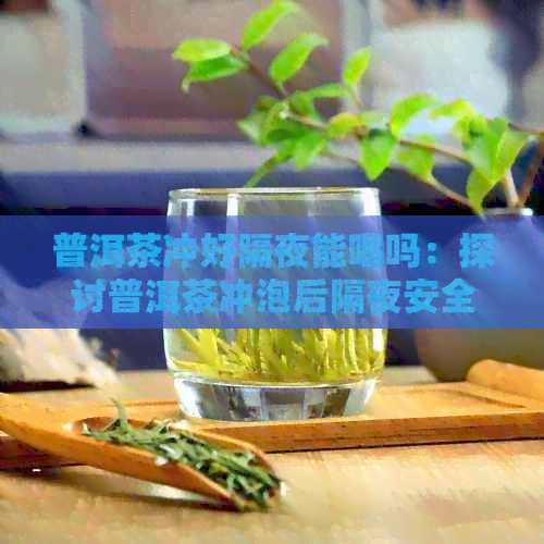 普洱茶冲好隔夜能喝吗：探讨普洱茶冲泡后隔夜安全问题