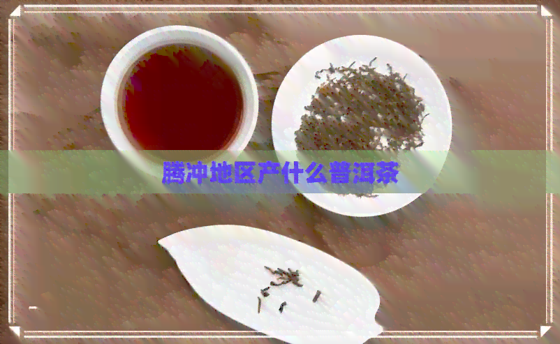 腾冲地区产什么普洱茶