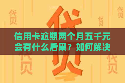 信用卡逾期两个月五千元会有什么后果？如何解决信用卡逾期问题？