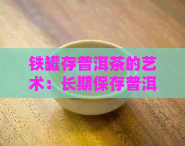 铁罐存普洱茶的艺术：长期保存普洱茶叶的实用方法