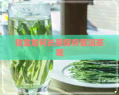 铁盒如何长期保存普洱茶呢