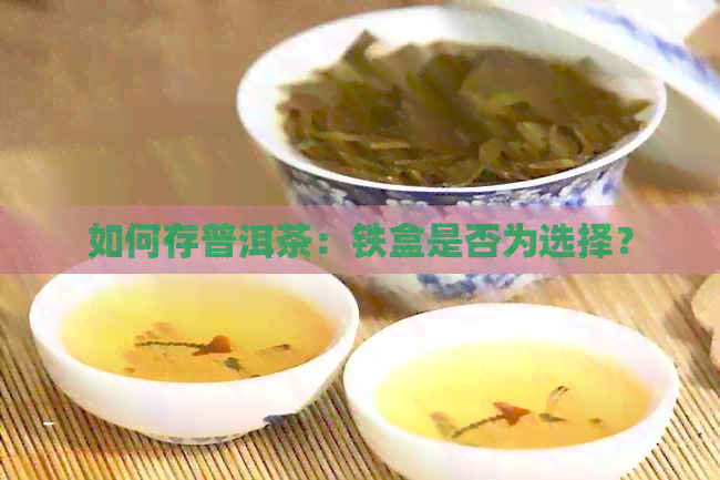 如何存普洱茶：铁盒是否为选择？