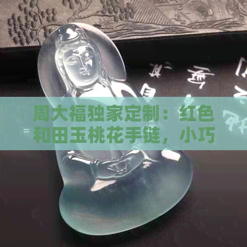 周大福独家定制：红色和田玉桃花手链，小巧精致，尽显优雅品味