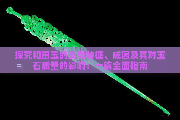 探究和田玉的皮壳特征、成因及其对玉石质量的影响：一篇全面指南