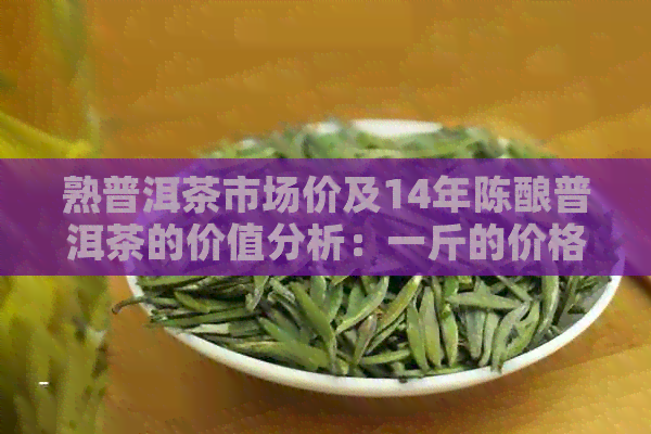 熟普洱茶市场价及14年陈酿普洱茶的价值分析：一斤的价格是多少？