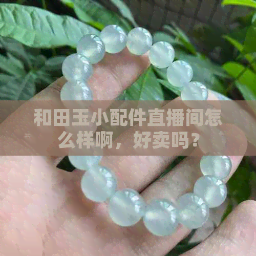 和田玉小配件直播间怎么样啊，好卖吗？