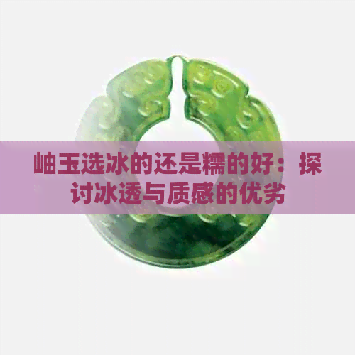 岫玉选冰的还是糯的好：探讨冰透与质感的优劣