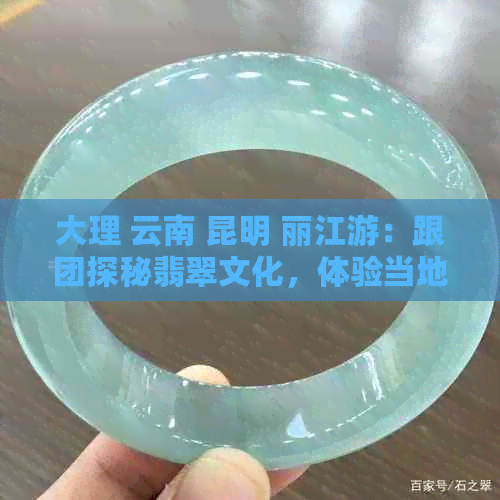 大理 云南 昆明 丽江游：跟团探秘翡翠文化，体验当地购物风情