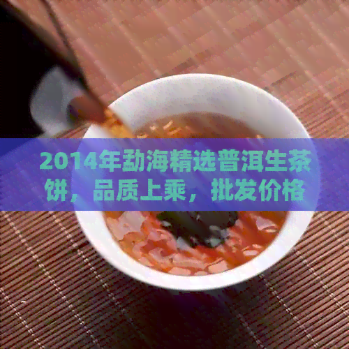 2014年勐海精选普洱生茶饼，品质上乘，批发价格优，大益推荐