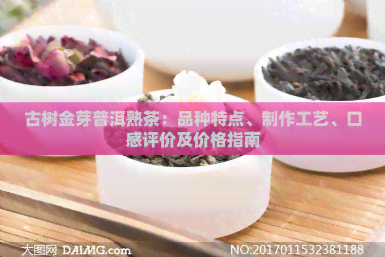 古树金芽普洱熟茶：品种特点、制作工艺、口感评价及价格指南