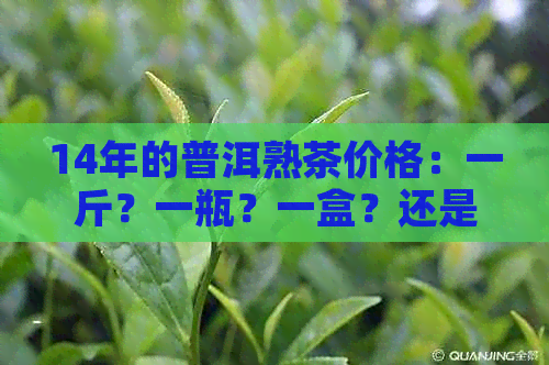 14年的普洱熟茶价格：一斤？一瓶？一盒？还是整个市场价？