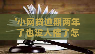 '小网贷逾期两年了也没人催了怎么办？两年后突然的原因是什么？'