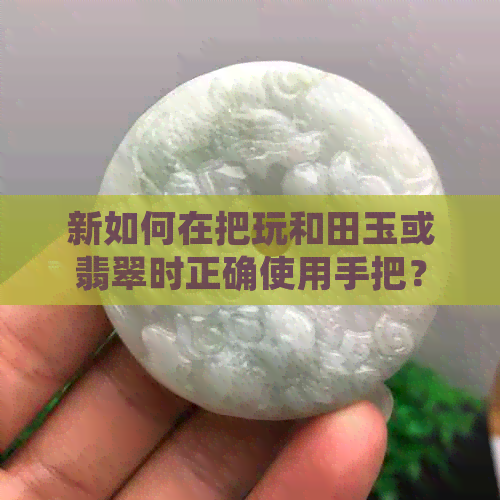 新如何在把玩和田玉或翡翠时正确使用手把？