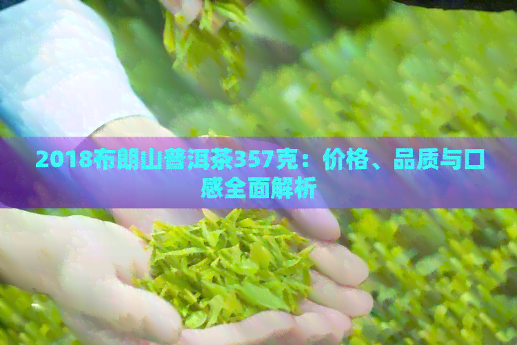 2018布朗山普洱茶357克：价格、品质与口感全面解析