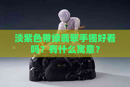 淡紫色带绿翡翠手镯好看吗？有什么寓意？