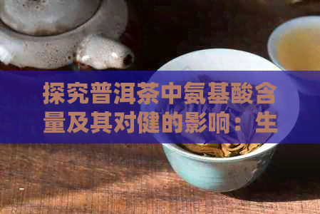 探究普洱茶中氨基酸含量及其对健的影响：生茶与熟茶的差异