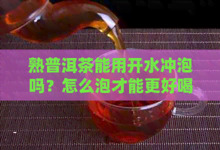 熟普洱茶能用开水冲泡吗？怎么泡才能更好喝？