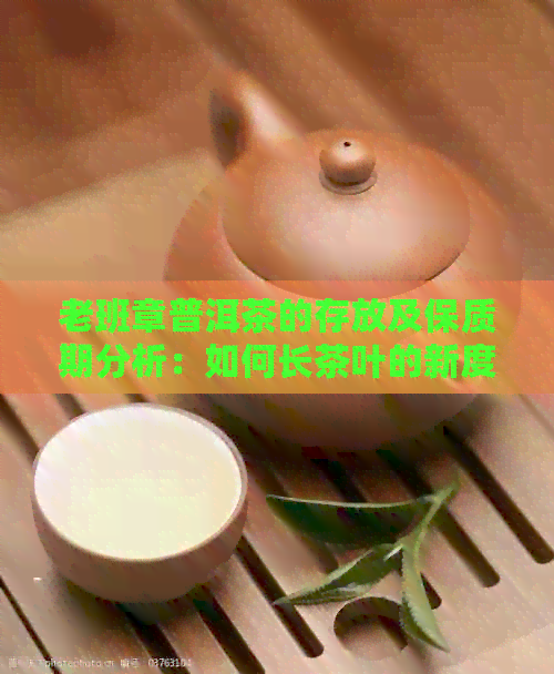 老班章普洱茶的存放及保质期分析：如何长茶叶的新度？