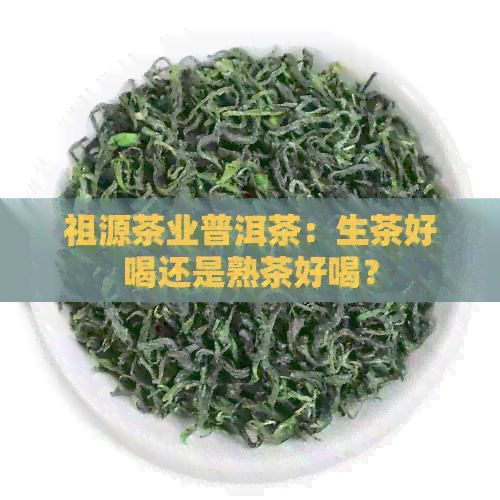 祖源茶业普洱茶：生茶好喝还是熟茶好喝？