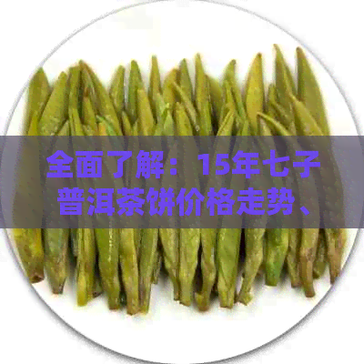 全面了解：15年七子普洱茶饼价格走势、品质与收藏价值分析