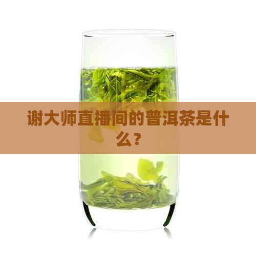 谢大师直播间的普洱茶是什么？