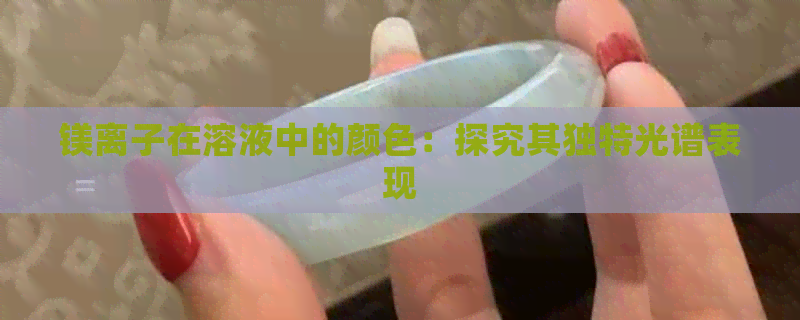 镁离子在溶液中的颜色：探究其独特光谱表现