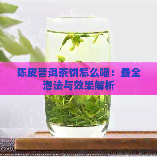 陈皮普洱茶饼怎么喝：最全泡法与效果解析